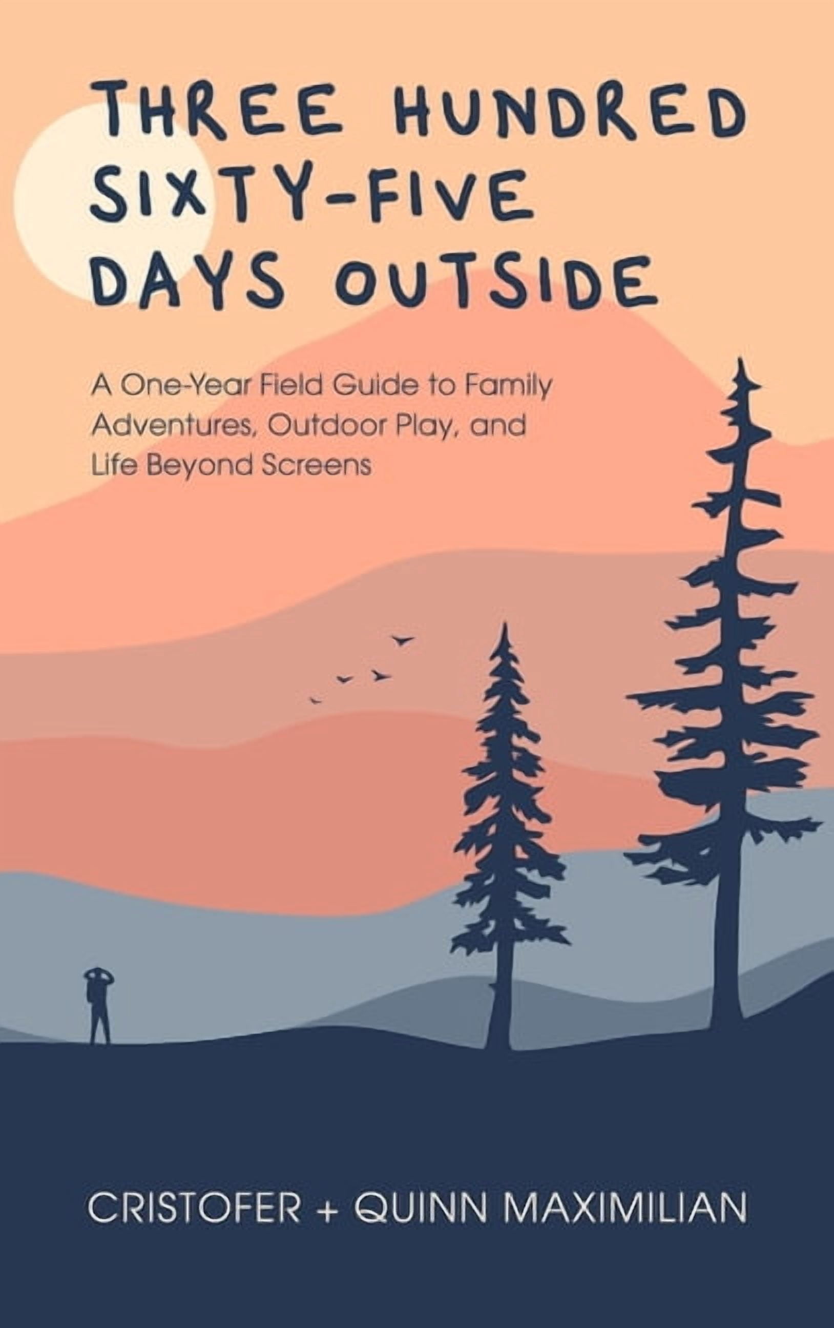 Three Hundred Sixty-Five Days Outside: A One-Year Field Guide to Family Adventures, Outdoor Play, and Life Beyond Screen, (Hardcover)