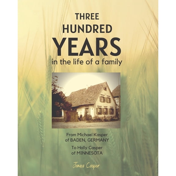 Three Hundred Years in the Life of a Family: From Michael Kasper of Baden, Germany to Holly Casper of Minnesota Paperback 099947152X 9780999471524 James Casper