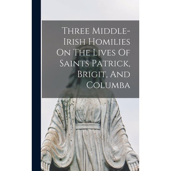 Three Middle-irish Homilies On The Lives Of Saints Patrick, Brigit, And Columba, (Hardcover)