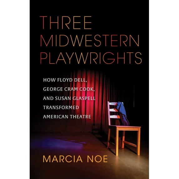 Three Midwestern Playwrights: How Floyd Dell, George Cram Cook, and Susan Glaspell Transformed American Theatre, (Hardcover)