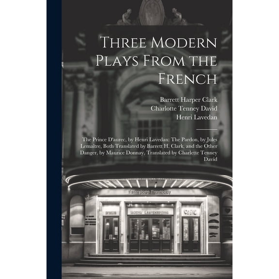 Three Modern Plays From the French: The Prince D'aurec, by Henri Lavedan: The Pardon, by Jules Lematre, Both Translated by Barrett H. Clark, and the Other Danger, by Maurice Donnay, Translated by Cha