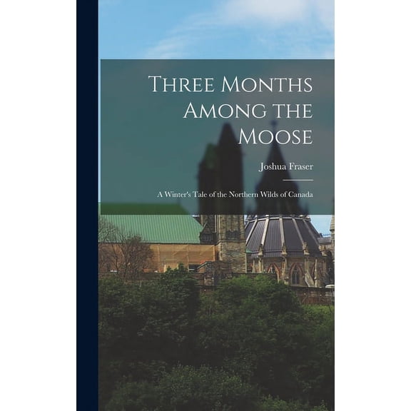 Three Months Among the Moose: A Winter's Tale of the Northern Wilds of Canada, (Hardcover)
