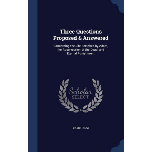 Three Questions Proposed Answered: Concerning The Life Forfeited By Adam, The Resurrection Of The Dead, And Eternal Punishment
