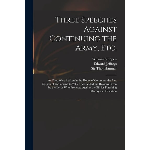 Three Speeches Against Continuing the Army, Etc. : as They Were Spoken in the House of Commons the Last Session of Parliament, to Which Are Added the