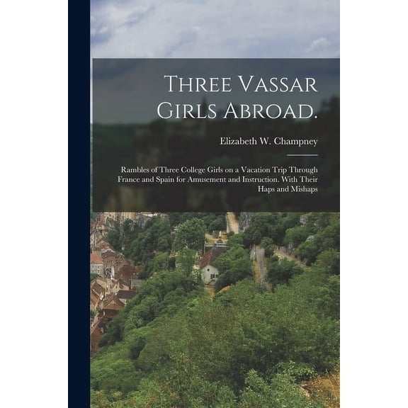 Three Vassar Girls Abroad.: Rambles of Three College Girls on a Vacation Trip Through France and Spain for Amusement and Instruction. With Their Haps and Mishaps (Paperback)