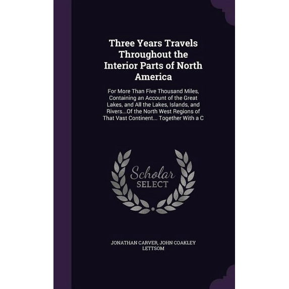 Three Years Travels Throughout the Interior Parts of North America: For More Than Five Thousand Miles, Containing an Account of the Great Lakes, and All the Lakes, Islands, and Rivers...Of the North W