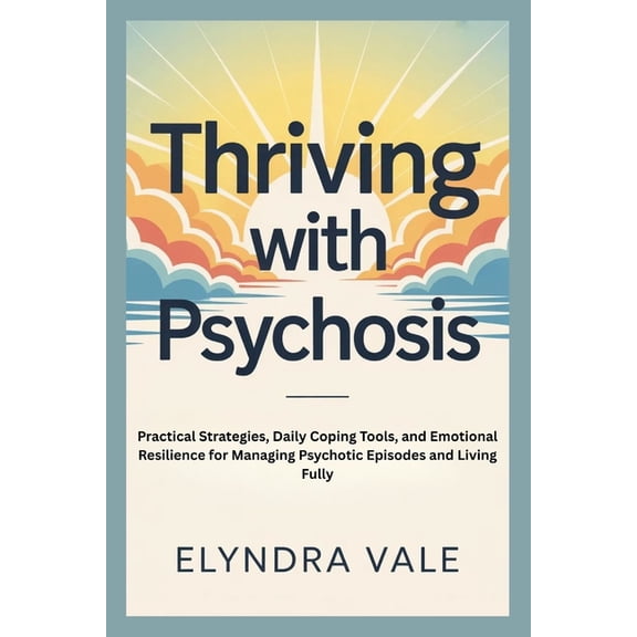 Thriving with Psychosis: Practical Strategies, Daily Coping Tools, and Emotional Resilience for Managing Psychotic Episo, (Paperback)