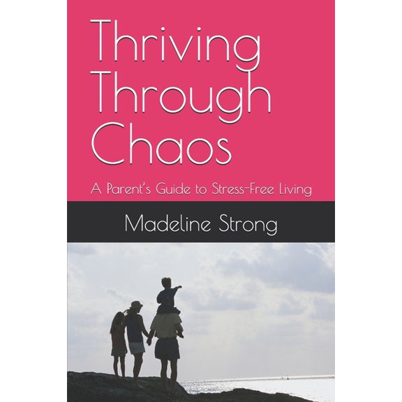 Thriving Through Chaos: A Parent's Guide to Stress-Free Living, (Paperback)
