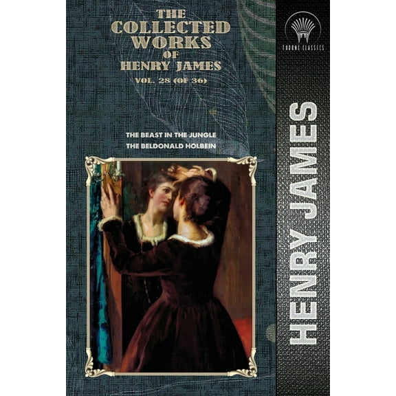 Throne Classics: The Collected Works of Henry James : The Beast in the Jungle; The Beldonald Holbein Volume 28 (Paperback)