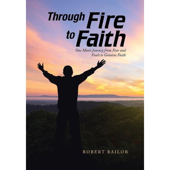 Through Fire to Faith: One Man's Journey from Fear and Fault to Genuine Faith, (Hardcover)