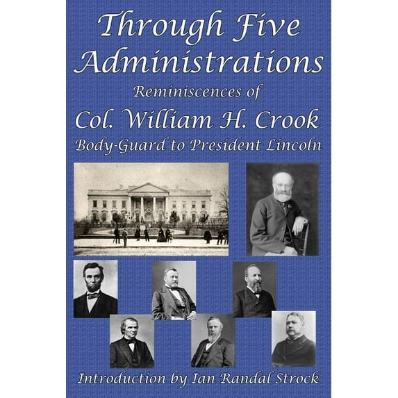 Through Five Administrations: Reminiscences of Col. William H. Crook, Body-Guard to President Lincoln (Paperback)