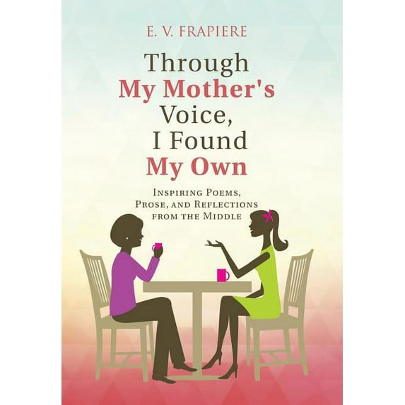 Through My Mother's Voice, I Found My Own: Inspiring Poems, Prose, and Reflections from the Middle (Hardcover) by E V Frapiere