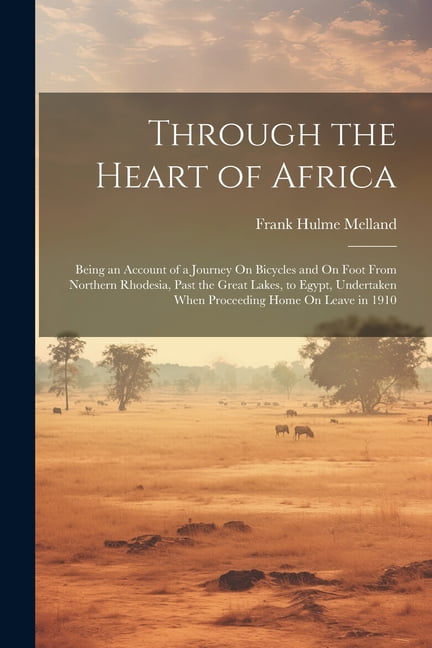 Through the Heart of Africa: Being an Account of a Journey On Bicycles and On Foot From Northern Rhodesia, Past the Grea, (Paperback)