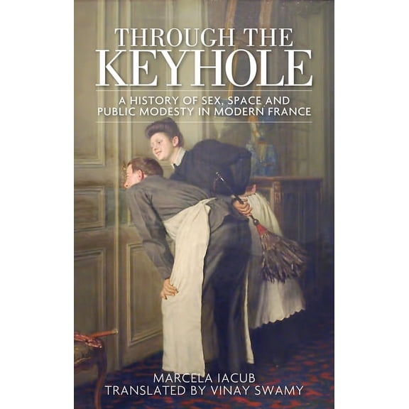 Through the Keyhole: A History of Sex, Space and Public Modesty in Modern France, (Paperback)