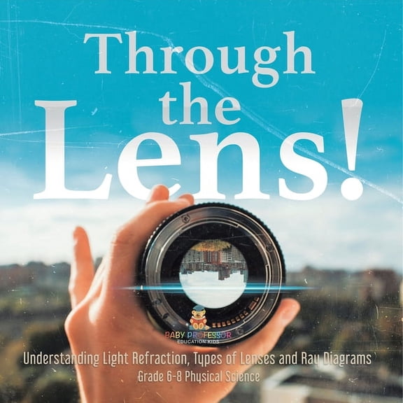 Through the Lens! Understanding Light Refraction, Types of Lenses and Ray Diagrams Grade 6-8 Physical Science, (Paperback)