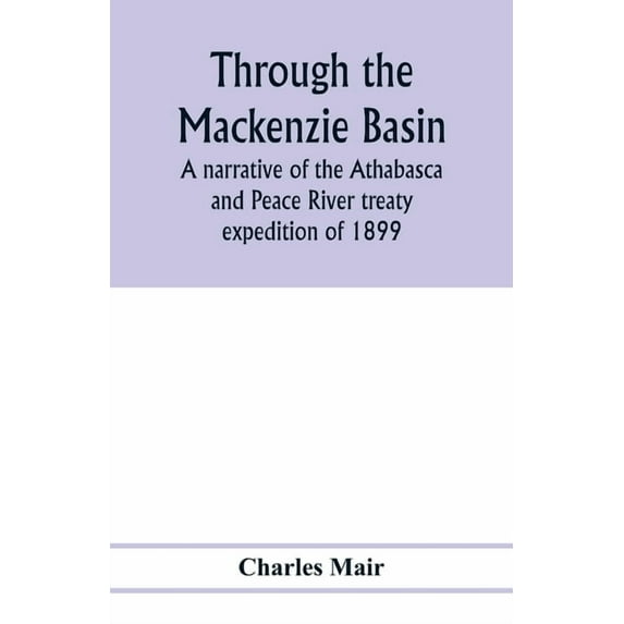 Through the Mackenzie Basin; a narrative of the Athabasca and Peace River treaty expedition of 1899, (Paperback)