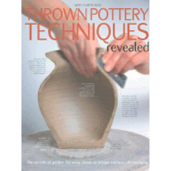 Pre-Owned Thrown Pottery Techniques Revealed: The Secrets of Perfect Throwing Shown in Unique Cutaway Photography (Hardcover) 087349346X 9780873493468