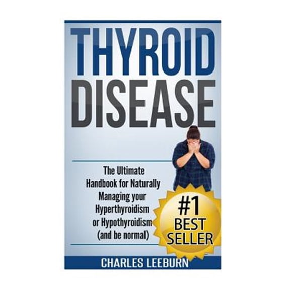 Thyroid Disease : The Ultimate Handbook for Naturally Managing Your Hyperthyroidism or Hypothyroidism (And Be Normal)