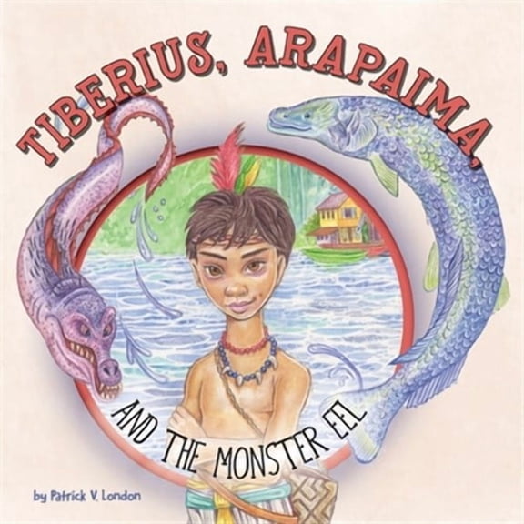 Tiberius, Arapaima, and the Monster Eel (Paperback) by Patrick V London