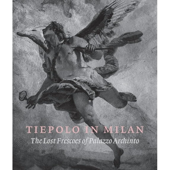 Tiepolo in Milan : The Lost Frescoes of Palazzo Archinto (Hardcover)