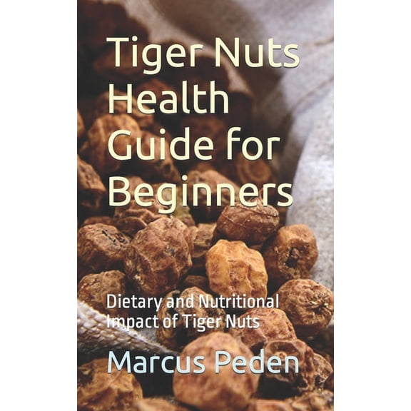 Tiger Nuts Health Guide for Beginners: Dietary and Nutritional Impact of Tiger Nuts, (Paperback)