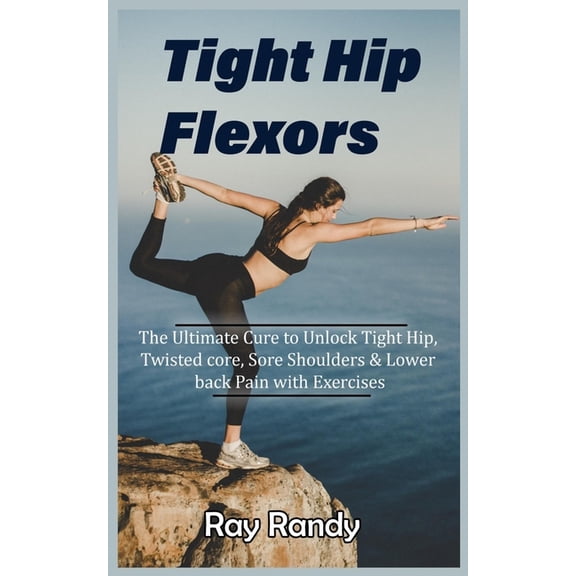 Tight Hip Flexors: The Ultimate Cure to To Unlock Tight Hip, Twisted core, Sore Shoulders & Lower back Pain with Exercises (Mobility exercise, hip flexor exercise, Stretches work out, 2020) (Paperback