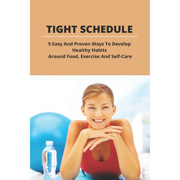Tight Schedule : 5 Easy And Proven Ways To Develop Healthy Habits Around Food, Exercise And Self-Care: Healthy Eating Habits Exercise (Paperback)