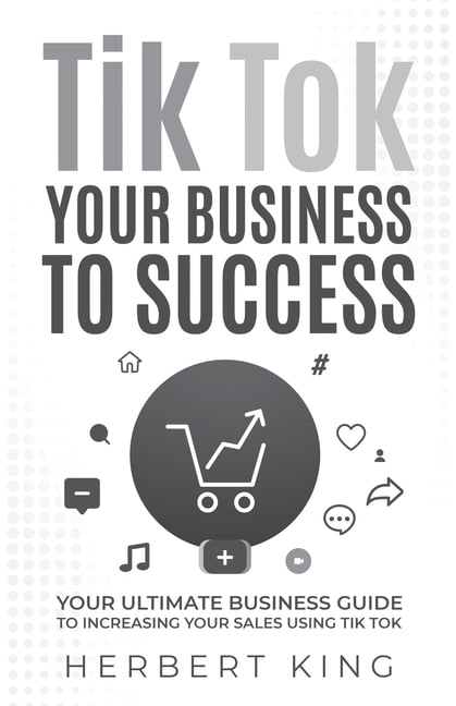 Tik Tok Your Business to Success: Your Ultimate Business Guide to ...