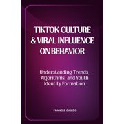 TikTok Culture and Viral Influence on Behavior Understanding Trends, Algorithms, and Youth Identity Formation, Paperback