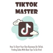 TikTok Master How To Start Your Own Business On TikTok, Finding Sales With Best Tips To Go Viral Leave Your Money In The Markets Paperback