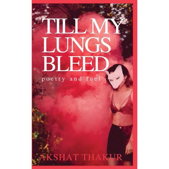 Till My Lungs Bleed: poetry and fuel Paperback 1546509062 9781546509066 Akshat Thakur