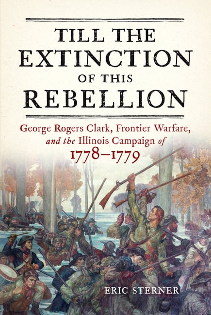 Till the Extinction of This Rebellion: George Rogers Clark, Frontier Warfare, and the Illinois Campaign of 1778-1779, (Paperback)