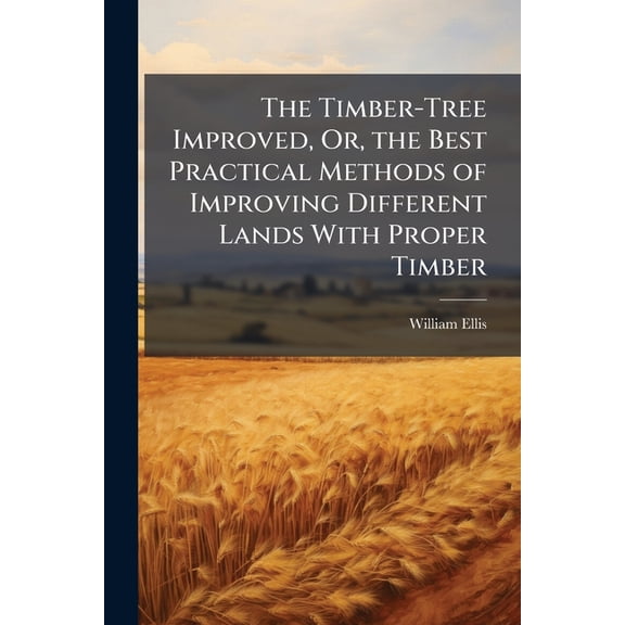 The Timber-Tree Improved, Or, the Best Practical Methods of Improving Different Lands With Proper Timber : And Those Fruit-Trees Whose Woods Make the Most Profitable Returns to Their Owners, According to the Newest Inventions, by the Plough, Harrow, and Ot (Paperback)