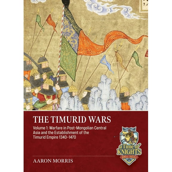 A Time of Knights 400 CE to 1453 CE The Timurid Wars Volume 1: Warfare in Post-Mongolian Central Asia and the Establishment of the Timurid Empire, 1340-1470, (Paperback)