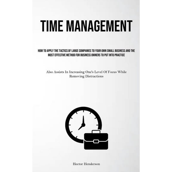 Time Management: How To Apply The Tactics Of Large Companies To Your Own Small Business And The Most Effective Method Fo, (Paperback)