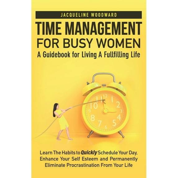 Time Management For Busy Women-A Guidebook for Living A Fullfilling Life: Learn The Habits to Quickly Schedule Your Day, Enhance Your Self Esteem- Permanently Eliminate Procrastination From Your Life