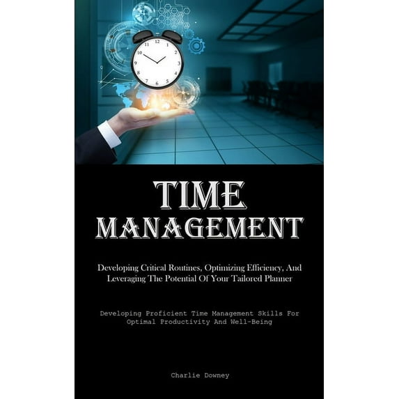 Time Management: Developing Critical Routines, Optimizing Efficiency, And Leveraging The Potential Of Your Tailored Plan, (Paperback)