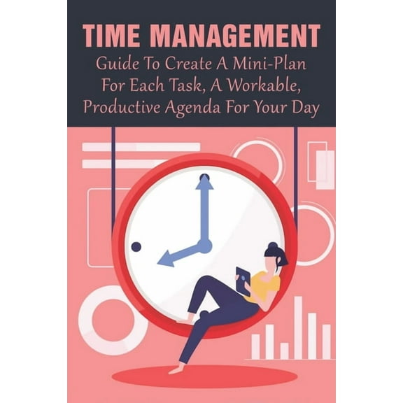 Time Management: Guide To Create A Mini-Plan For Each Task, A Workable, Productive Agenda For Your Day: Time Management Tips For Employees (Paperback)