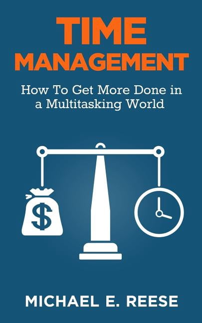 Time Management: How To Get More Done in a Multitasking World ...