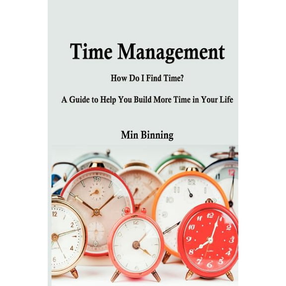 Time Management : How do I find time? A guide to help you build more time.: How do I find time? A guide to help you build more time in your life. (Paperback)