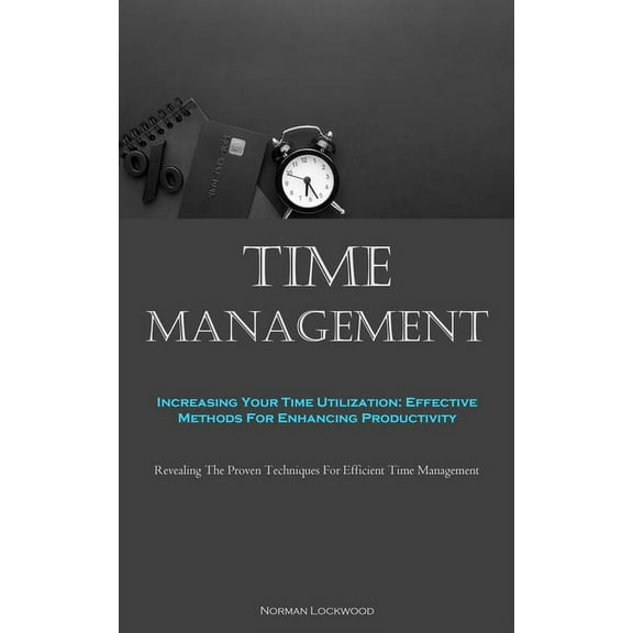 Time Management: Increasing Your Time Utilization: Effective Methods For Enhancing Productivity (Revealing The Proven Te, (Paperback)