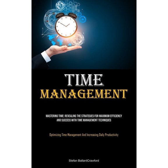 Time Management: Mastering Time: Revealing The Strategies For Maximum Efficiency And Success With Time Management Techni, (Paperback)