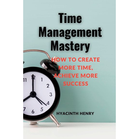 Time Management Mastery : How to Create More Time, Achieve More Success. (Paperback)