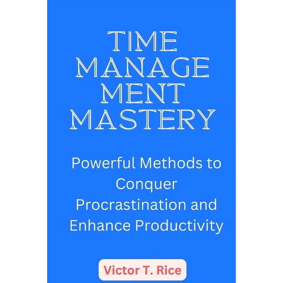 Time Management Mastery: Powerful Methods to Conquer Procrastination and Enhance Productivity, (Paperback)