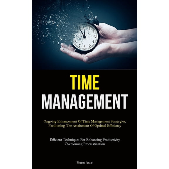 Time Management: Ongoing Enhancement Of Time Management Strategies, Facilitating The Attainment Of Optimal Efficiency (E, (Paperback)