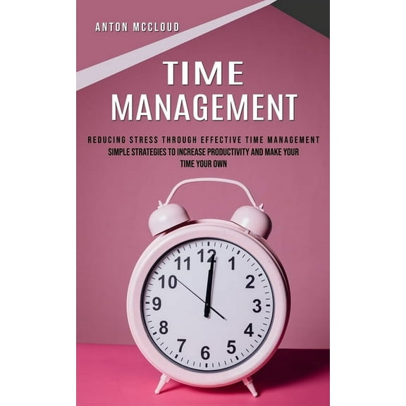 Time Management: Reducing Stress Through Effective Time Management (Simple Strategies to Increase Productivity and Make , (Paperback)