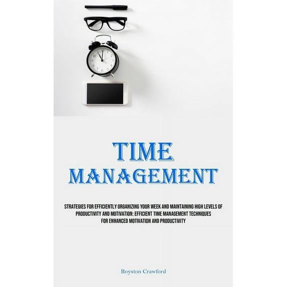 Time Management: Strategies For Efficiently Organizing Your Week And Maintaining High Levels Of Productivity And Motivat, (Paperback)