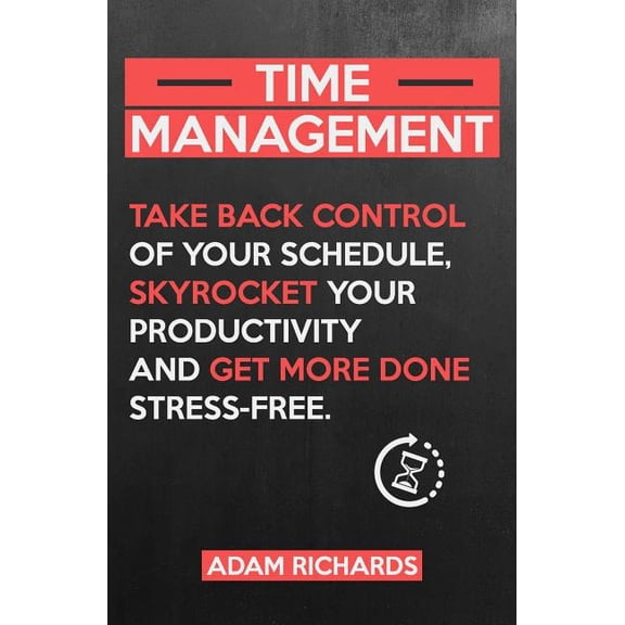 Time Management: Take Back Control of Your Schedule, Skyrocket Your Productivity and Get More Done Stress-Free (Paperback)