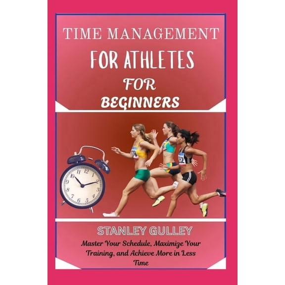 Time Management for Athletes for Beginners: Master Your Schedule, Maximize Your Training, and Achieve More in Less Time, (Paperback)