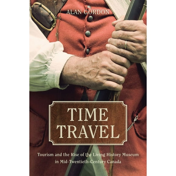 Time Travel : Tourism and the Rise of the Living History Museum in Mid-Twentieth-Century Canada (Paperback)